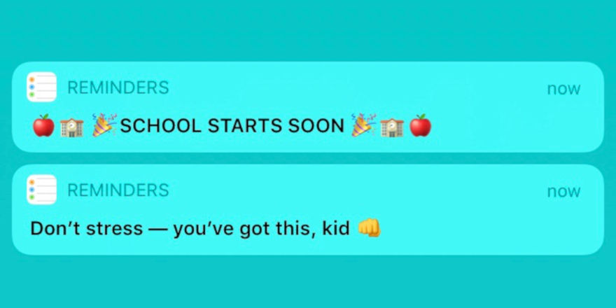 Reminders on your phone that school starts soon, but not to stress: you've got this, kid.